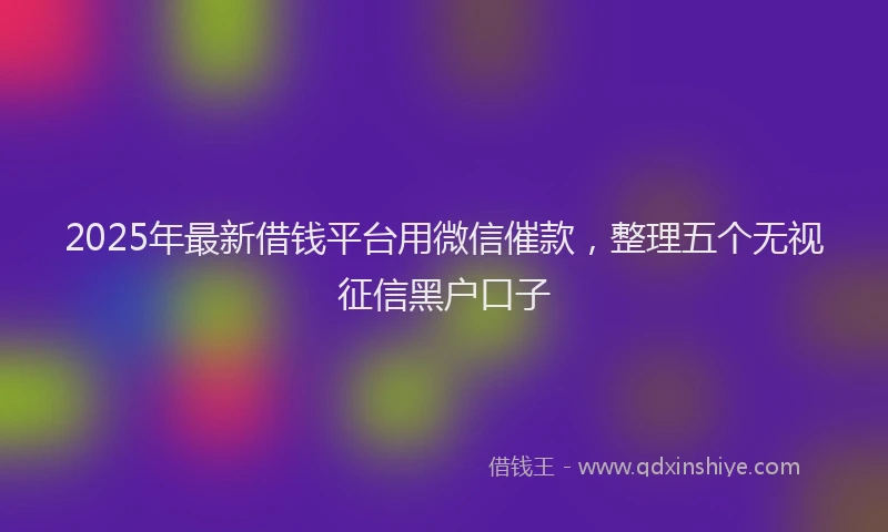 2025年最新借钱平台用微信催款，整理五个无视征信黑户口子