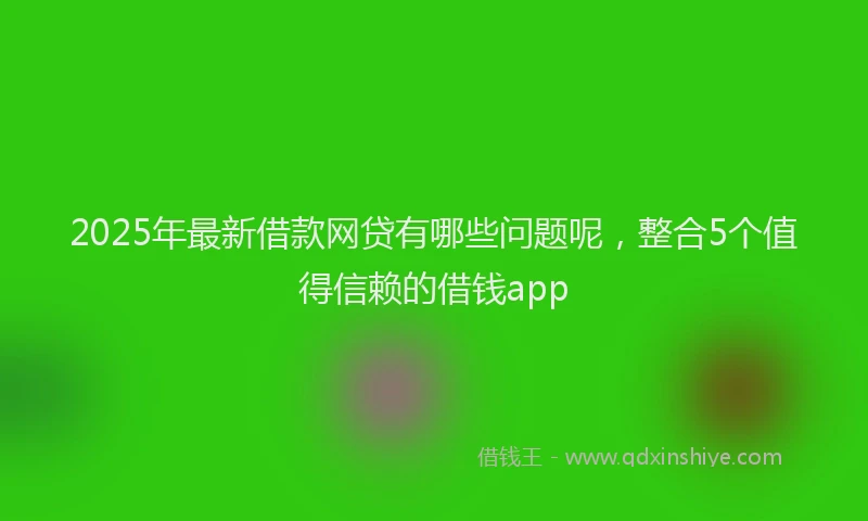 2025年最新借款网贷有哪些问题呢，整合5个值得信赖的借钱app