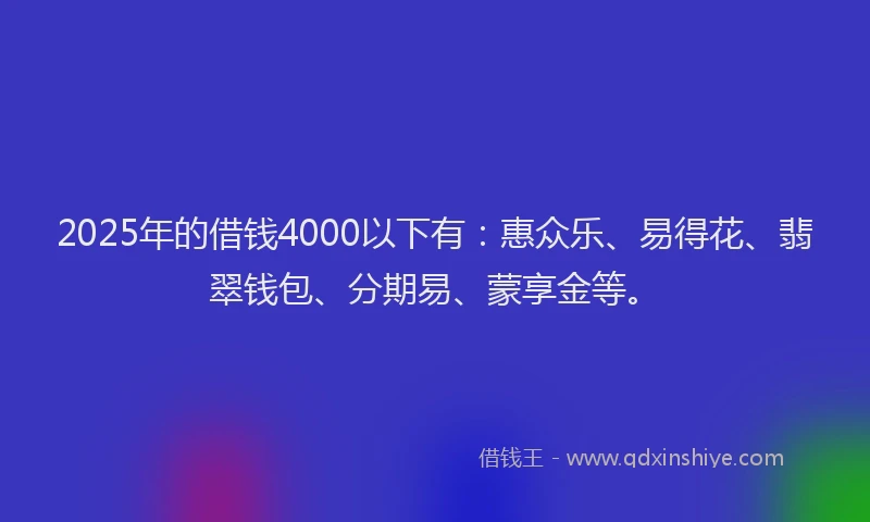 2025年的借钱4000以下有：惠众乐、易得花、翡翠钱包、分期易、蒙享金等。