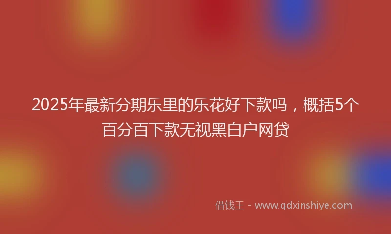 2025年最新分期乐里的乐花好下款吗，概括5个百分百下款无视黑白户网贷