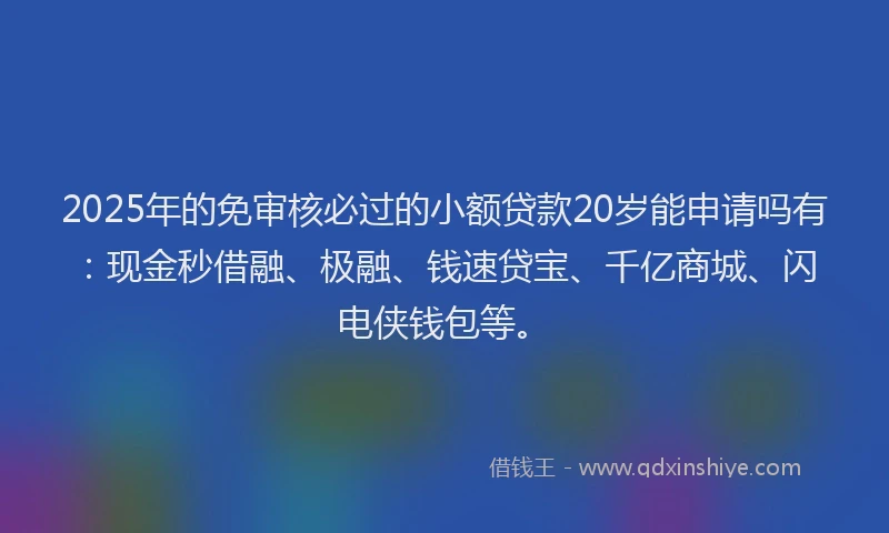2025年的免审核必过的小额贷款20岁能申请吗有：现金秒借融、极融、钱速贷宝、千亿商城、闪电侠钱包等。