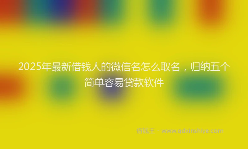 2025年最新借钱人的微信名怎么取名，归纳五个简单容易贷款软件