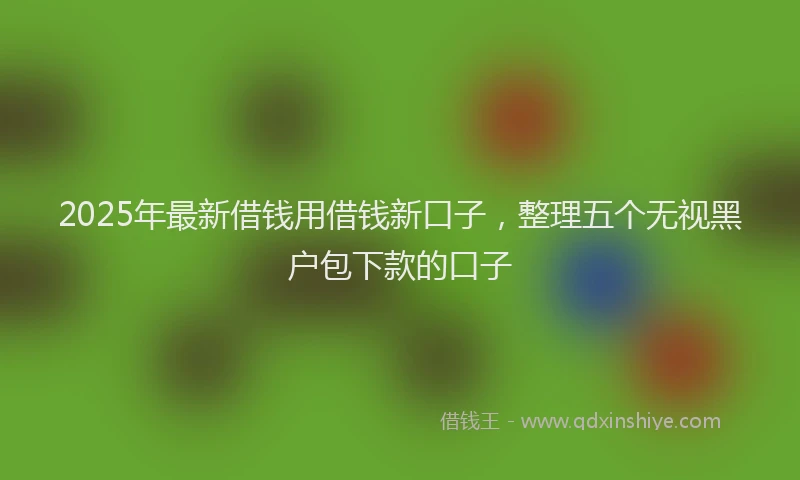 2025年最新借钱用借钱新口子，整理五个无视黑户包下款的口子