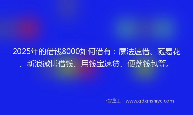 2025年的借钱8000如何借有：魔法速借、随易花、新浪微博借钱、用钱宝速贷、便荔钱包等。