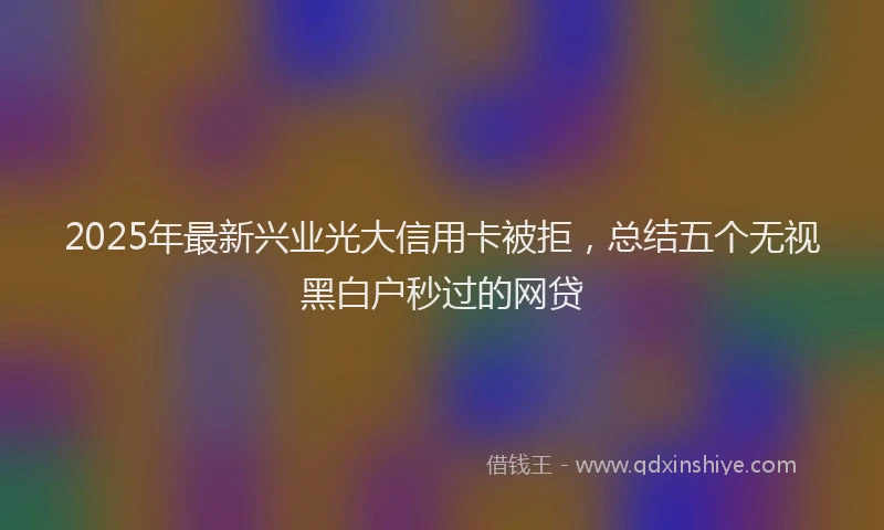 2025年最新兴业光大信用卡被拒，总结五个无视黑白户秒过的网贷
