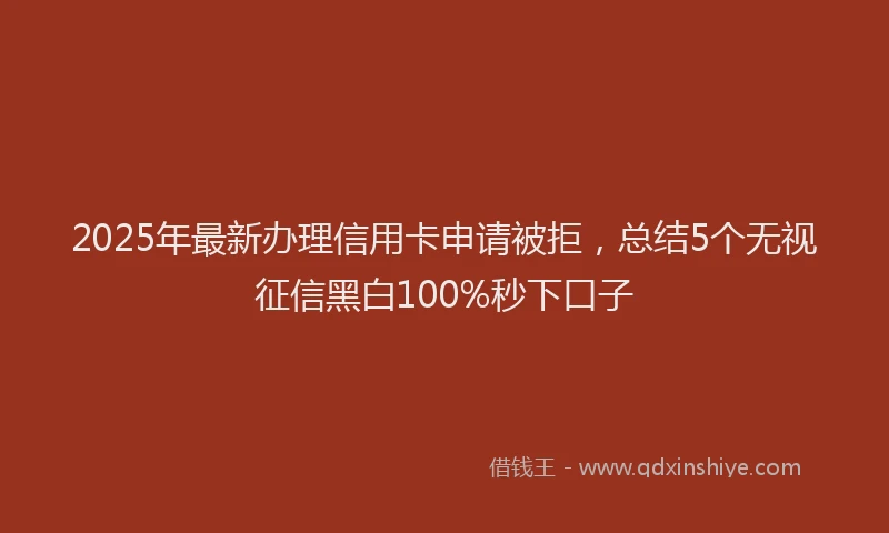 2025年最新办理信用卡申请被拒，总结5个无视征信黑白100%秒下口子