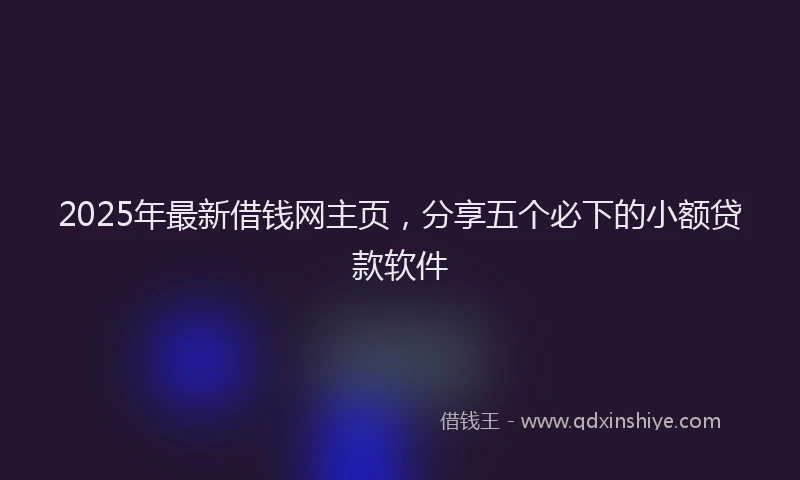 2025年最新借钱网主页，分享五个必下的小额贷款软件
