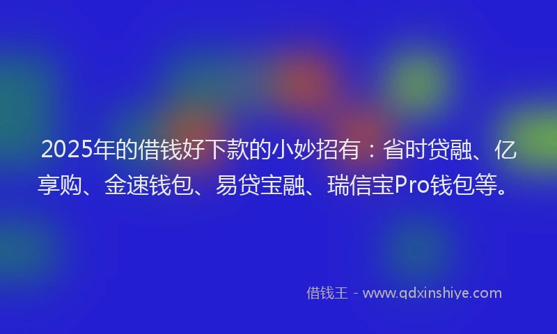 2025年的借钱好下款的小妙招有：省时贷融、亿享购、金速钱包、易贷宝融、瑞信宝Pro钱包等。