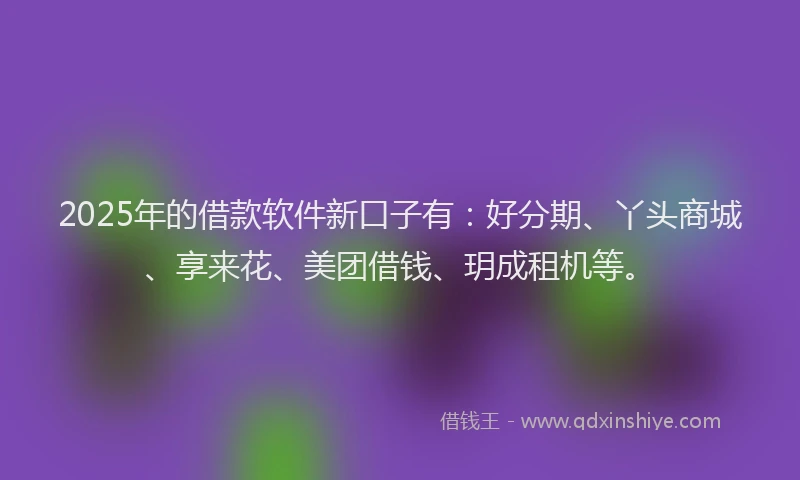 2025年的借款软件新口子有：好分期、丫头商城、享来花、美团借钱、玥成租机等。