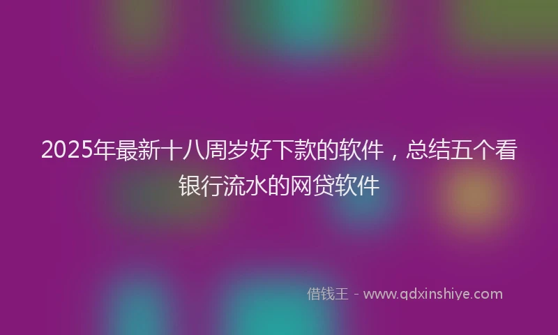 2025年最新十八周岁好下款的软件，总结五个看银行流水的网贷软件