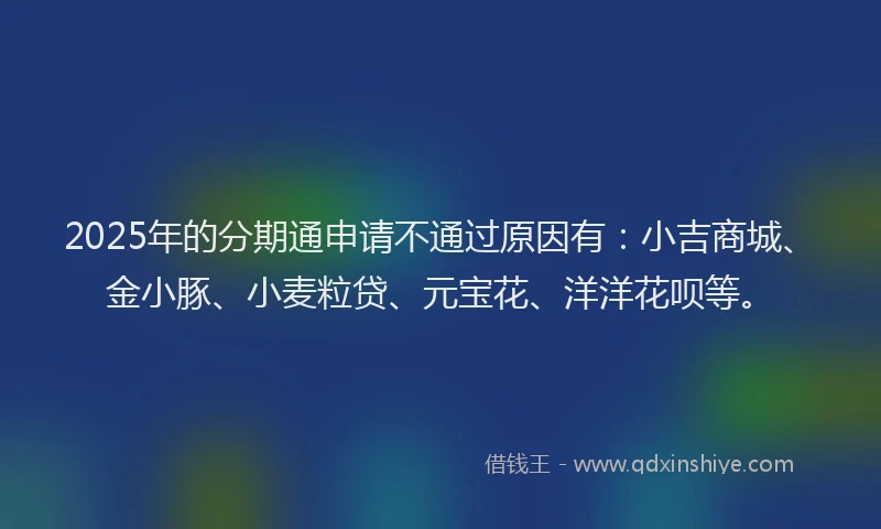 2025年的分期通申请不通过原因有：小吉商城、金小豚、小麦粒贷、元宝花、洋洋花呗等。