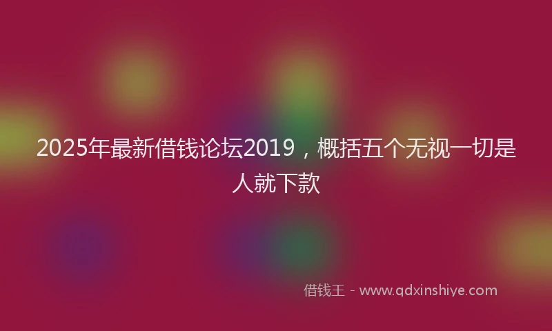 2025年最新借钱论坛2019，概括五个无视一切是人就下款