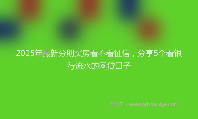 2025年最新分期买房看不看征信，分享5个看银行流水的网贷口子