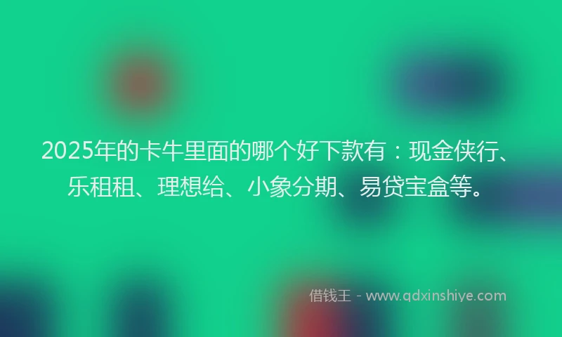 2025年的卡牛里面的哪个好下款有：现金侠行、乐租租、理想给、小象分期、易贷宝盒等。
