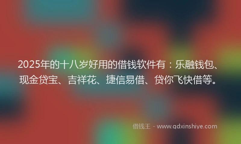 2025年的十八岁好用的借钱软件有：乐融钱包、现金贷宝、吉祥花、捷信易借、贷你飞快借等。