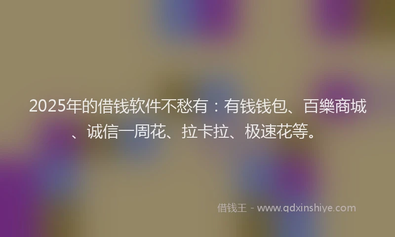 2025年的借钱软件不愁有：有钱钱包、百樂商城、诚信一周花、拉卡拉、极速花等。