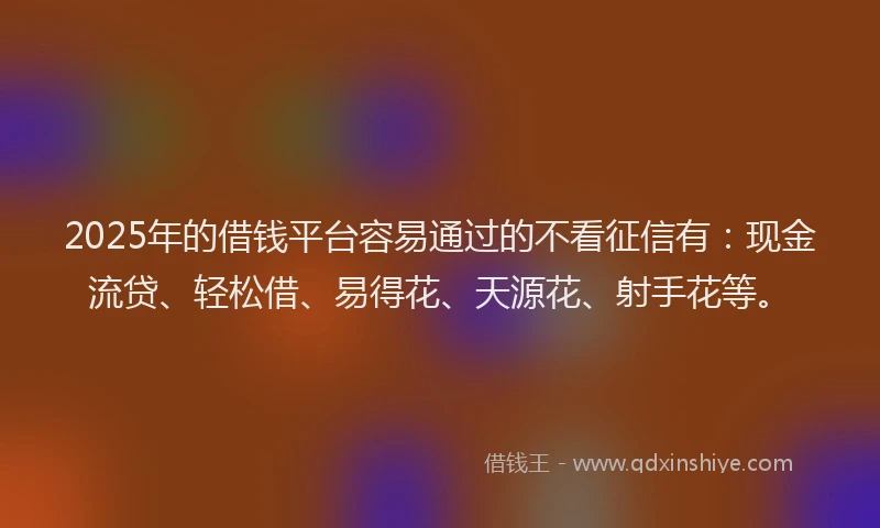 2025年的借钱平台容易通过的不看征信有：现金流贷、轻松借、易得花、天源花、射手花等。