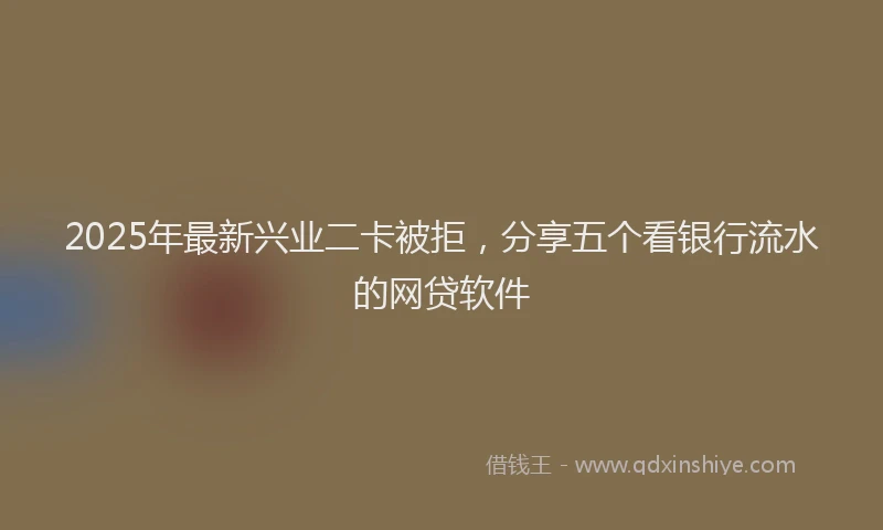 2025年最新兴业二卡被拒，分享五个看银行流水的网贷软件