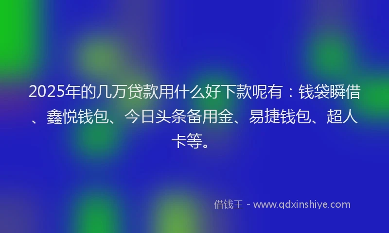 2025年的几万贷款用什么好下款呢有：钱袋瞬借、鑫悦钱包、今日头条备用金、易捷钱包、超人卡等。