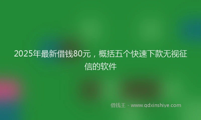 2025年最新借钱80元，概括五个快速下款无视征信的软件