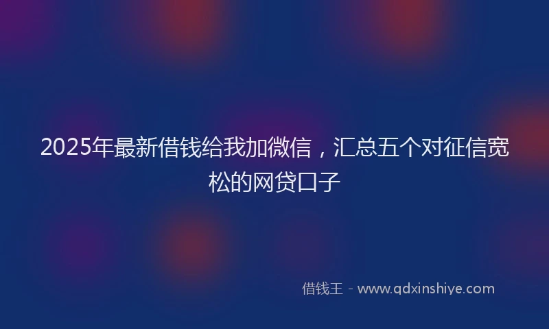 2025年最新借钱给我加微信，汇总五个对征信宽松的网贷口子