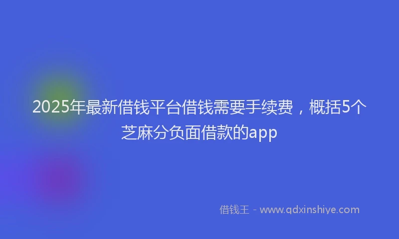 2025年最新借钱平台借钱需要手续费，概括5个芝麻分负面借款的app