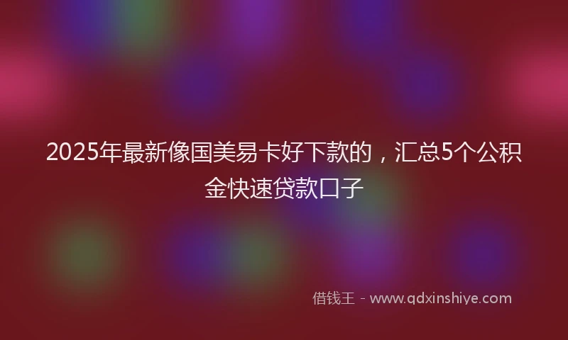 2025年最新像国美易卡好下款的，汇总5个公积金快速贷款口子