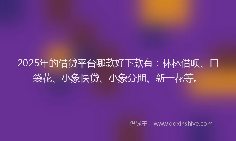 2025年的借贷平台哪款好下款有：林林借呗、口袋花、小象快贷、小象分期、新一花等。