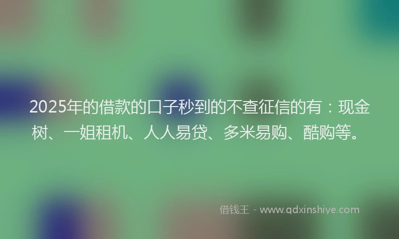 2025年的借款的口子秒到的不查征信的有：现金树、一姐租机、人人易贷、多米易购、酷购等。