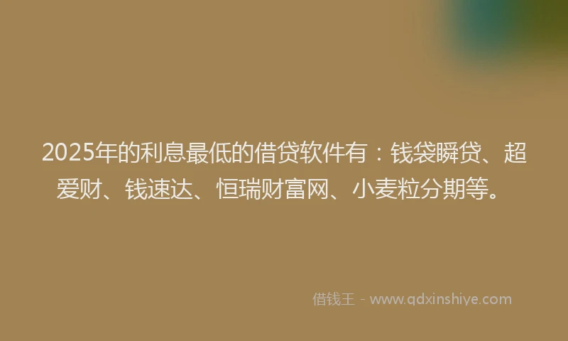 2025年的利息最低的借贷软件有：钱袋瞬贷、超爱财、钱速达、恒瑞财富网、小麦粒分期等。