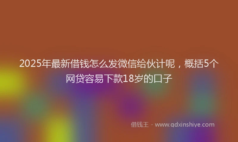 2025年最新借钱怎么发微信给伙计呢，概括5个网贷容易下款18岁的口子