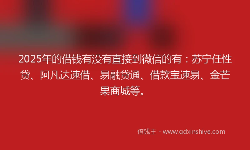 2025年的借钱有没有直接到微信的有：苏宁任性贷、阿凡达速借、易融贷通、借款宝速易、金芒果商城等。