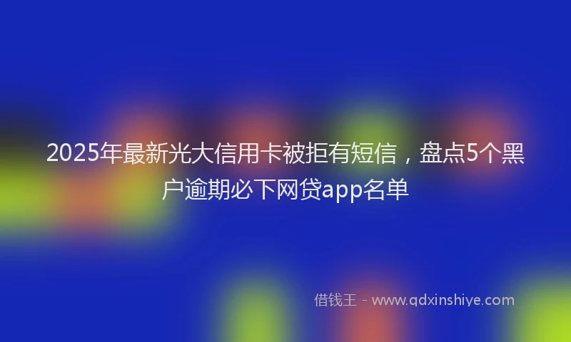 2025年最新光大信用卡被拒有短信，盘点5个黑户逾期必下网贷app名单