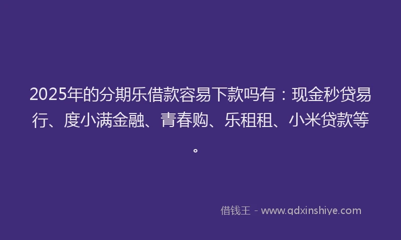 2025年的分期乐借款容易下款吗有：现金秒贷易行、度小满金融、青春购、乐租租、小米贷款等。