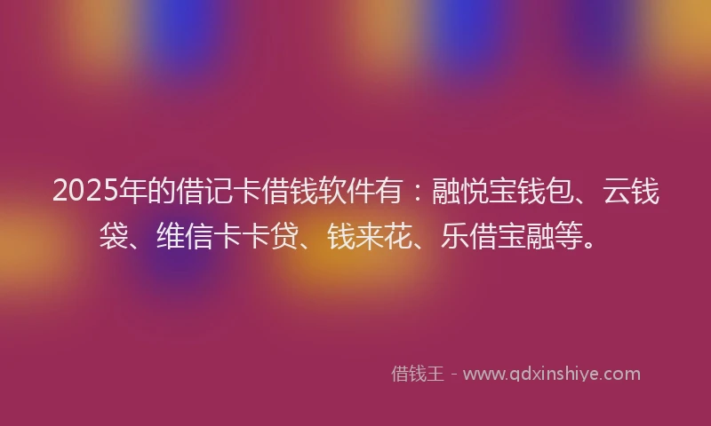 2025年的借记卡借钱软件有：融悦宝钱包、云钱袋、维信卡卡贷、钱来花、乐借宝融等。