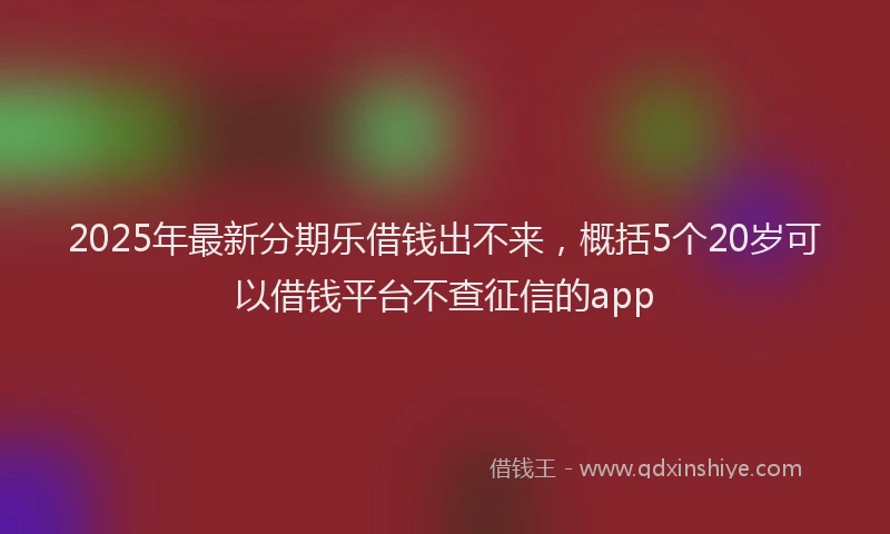 2025年最新分期乐借钱出不来，概括5个20岁可以借钱平台不查征信的app