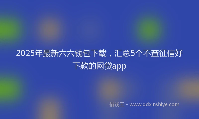 2025年最新六六钱包下载，汇总5个不查征信好下款的网贷app