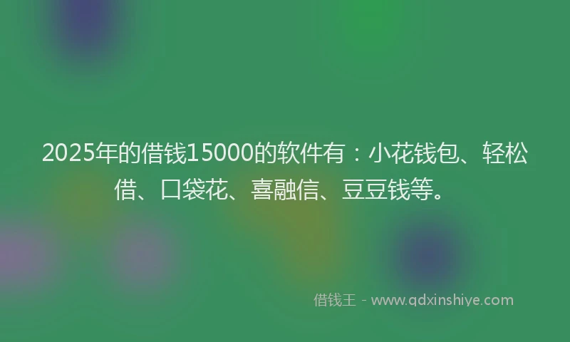 2025年的借钱15000的软件有：小花钱包、轻松借、口袋花、喜融信、豆豆钱等。