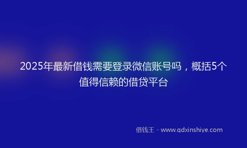 2025年最新借钱需要登录微信账号吗，概括5个值得信赖的借贷平台