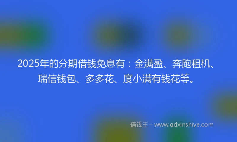 2025年的分期借钱免息有：金满盈、奔跑租机、瑞信钱包、多多花、度小满有钱花等。