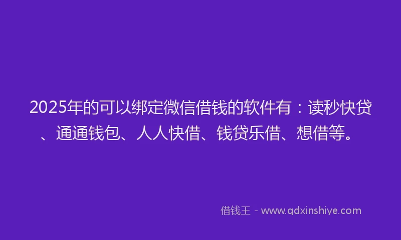 2025年的可以绑定微信借钱的软件有：读秒快贷、通通钱包、人人快借、钱贷乐借、想借等。