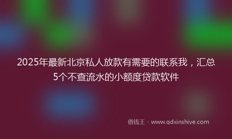 2025年最新北京私人放款有需要的联系我，汇总5个不查流水的小额度贷款软件