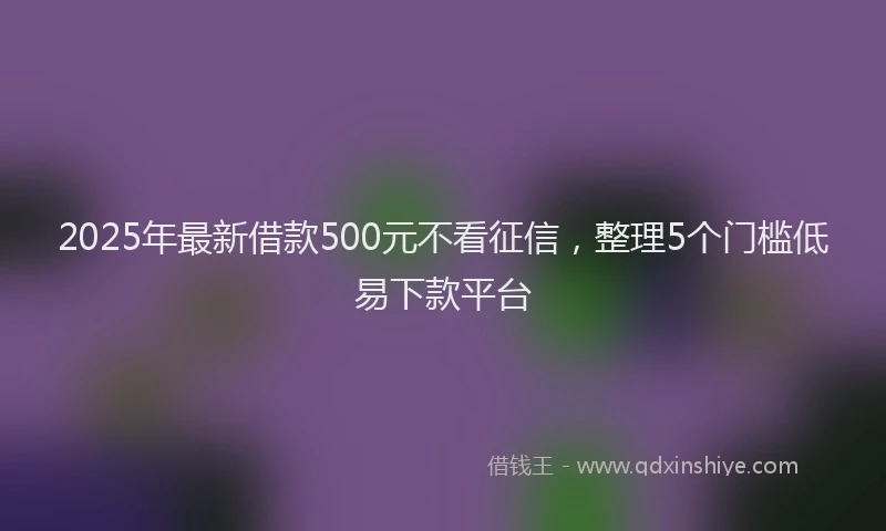 2025年最新借款500元不看征信，整理5个门槛低易下款平台
