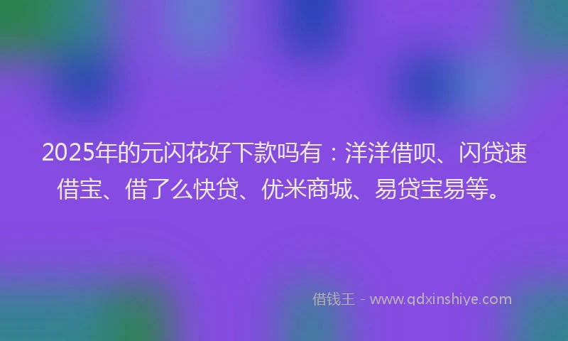 2025年的元闪花好下款吗有：洋洋借呗、闪贷速借宝、借了么快贷、优米商城、易贷宝易等。