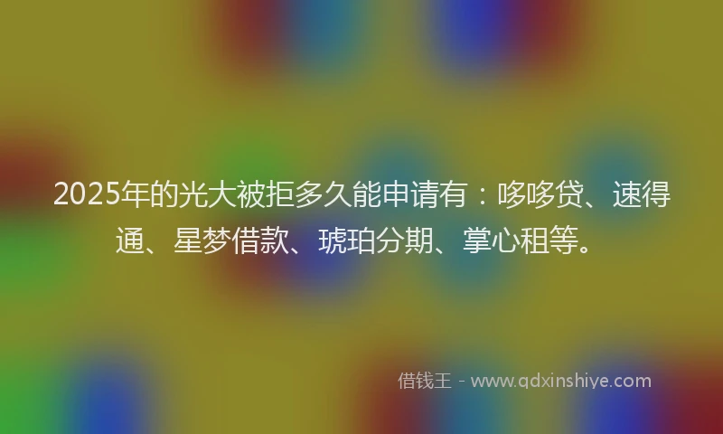 2025年的光大被拒多久能申请有：哆哆贷、速得通、星梦借款、琥珀分期、掌心租等。
