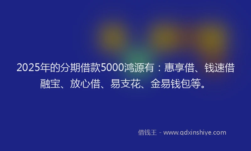 2025年的分期借款5000鸿源有：惠享借、钱速借融宝、放心借、易支花、金易钱包等。
