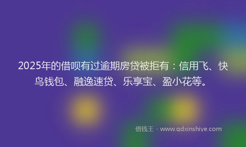 2025年的借呗有过逾期房贷被拒有：信用飞、快鸟钱包、融逸速贷、乐享宝、盈小花等。