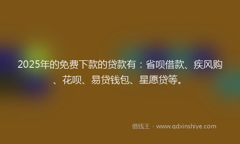 2025年的免费下款的贷款有：省呗借款、疾风购、花呗、易贷钱包、星愿贷等。