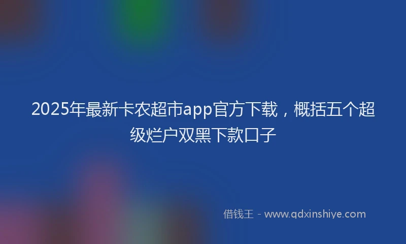 2025年最新卡农超市app官方下载，概括五个超级烂户双黑下款口子
