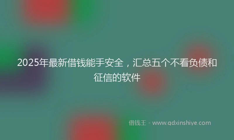 2025年最新借钱能手安全，汇总五个不看负债和征信的软件